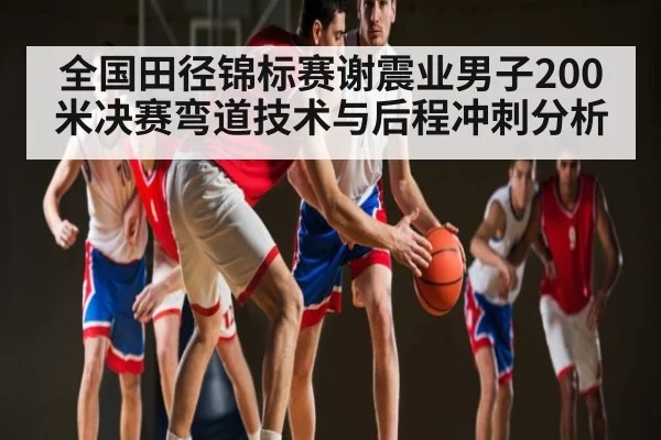 全国田径锦标赛谢震业男子200米决赛弯道技术与后程冲刺分析